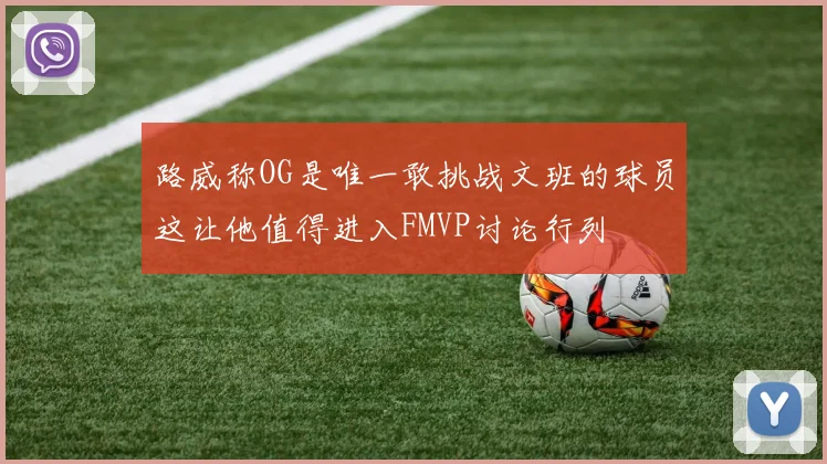 路威称OG是唯一敢挑战文班的球员这让他值得进入FMVP讨论行列