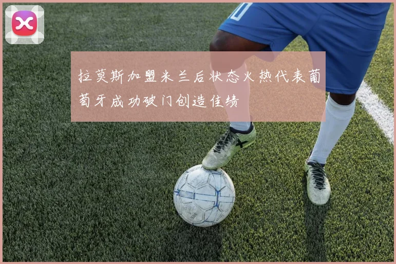 拉莫斯加盟米兰后状态火热代表葡萄牙成功破门创造佳绩