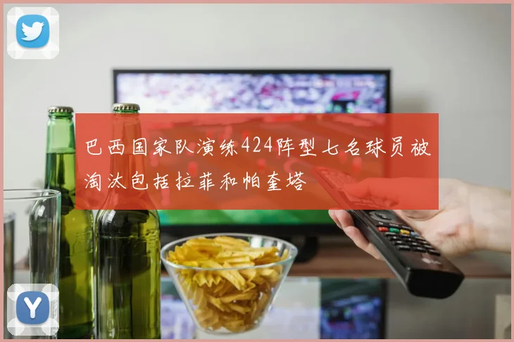 巴西国家队演练424阵型七名球员被淘汰包括拉菲和帕奎塔