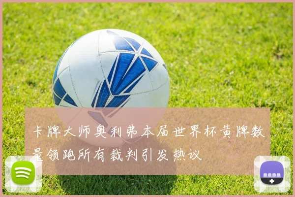 卡牌大师奥利弗本届世界杯黄牌数量领跑所有裁判引发热议