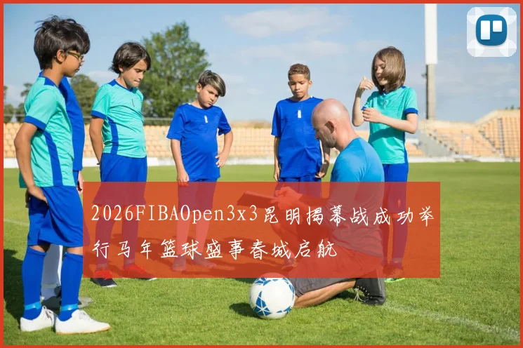 2026FIBAOpen3x3昆明揭幕战成功举行马年篮球盛事春城启航