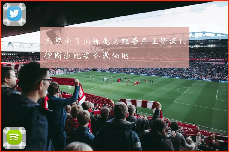 巴黎今日训练亮点维蒂尼亚努诺门德斯法比安齐聚场地