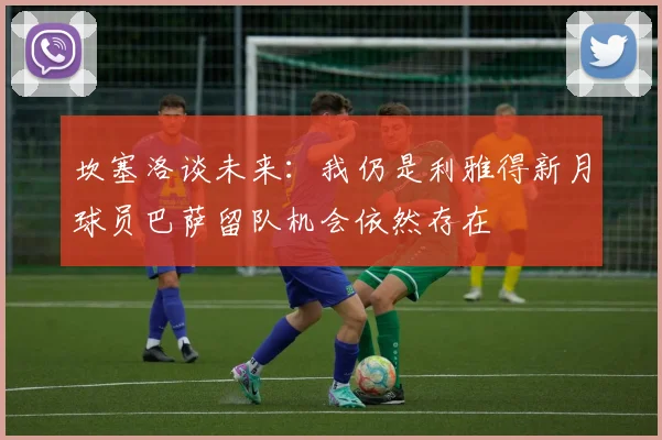 坎塞洛谈未来：我仍是利雅得新月球员巴萨留队机会依然存在