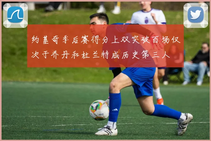 约基奇季后赛得分上双突破百场仅次于乔丹和杜兰特成历史第三人