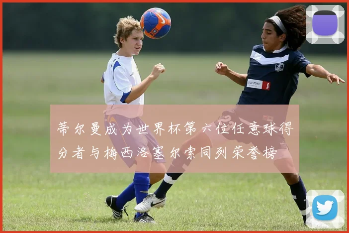 蒂尔曼成为世界杯第六位任意球得分者与梅西洛塞尔索同列荣誉榜