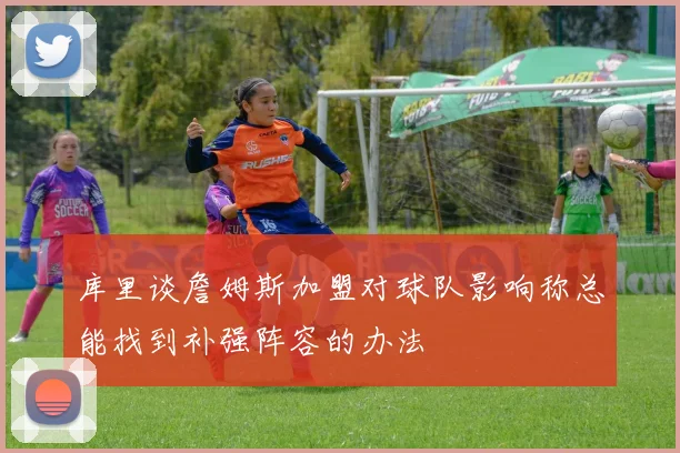 库里谈詹姆斯加盟对球队影响称总能找到补强阵容的办法