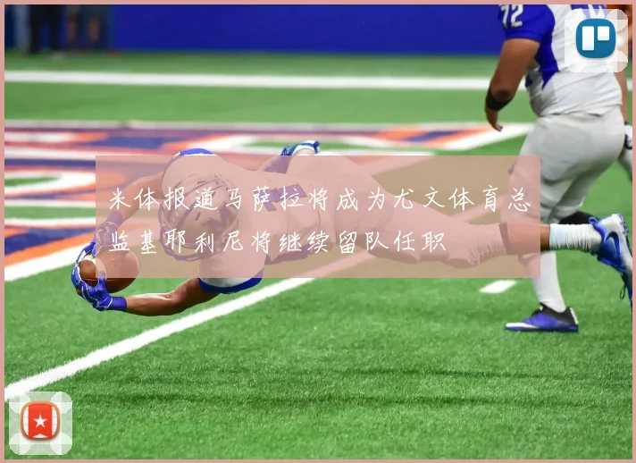 米体报道马萨拉将成为尤文体育总监基耶利尼将继续留队任职