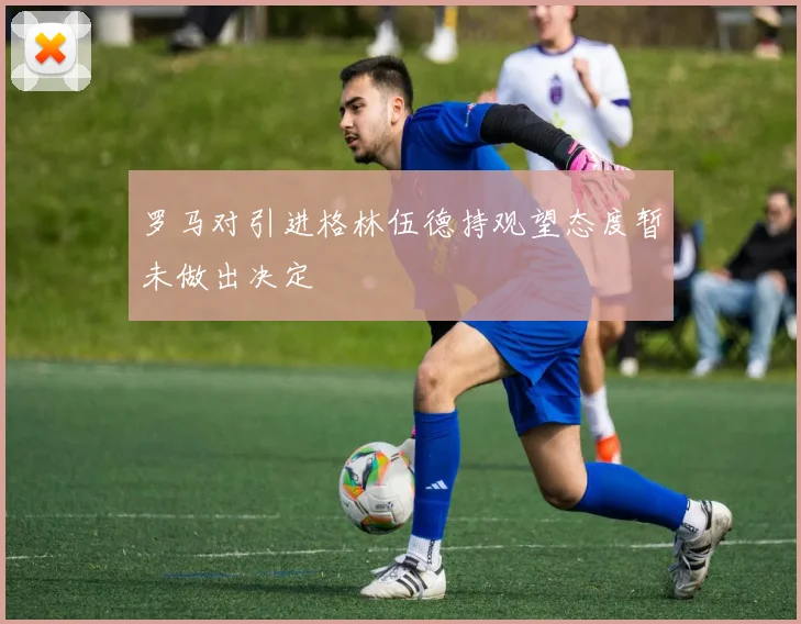罗马对引进格林伍德持观望态度暂未做出决定