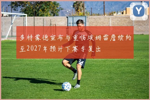 多特蒙德宣布与重伤埃姆雷詹续约至2027年预计下赛季复出