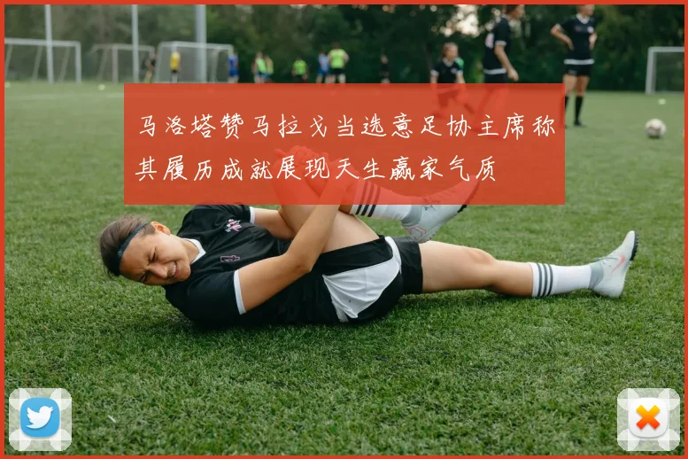 马洛塔赞马拉戈当选意足协主席称其履历成就展现天生赢家气质