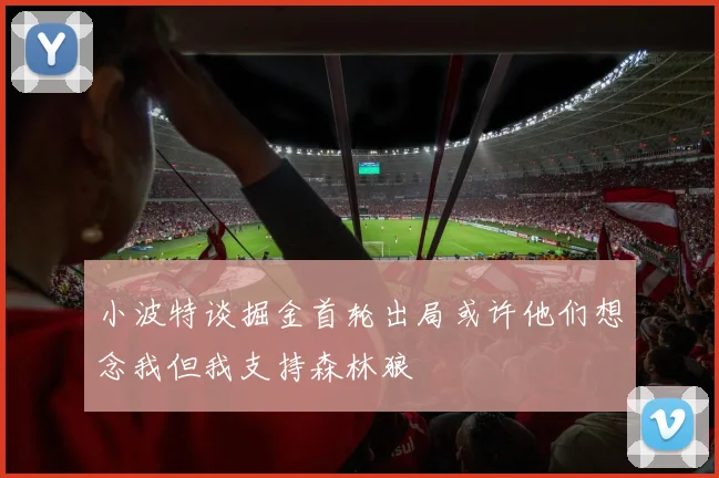 小波特谈掘金首轮出局或许他们想念我但我支持森林狼