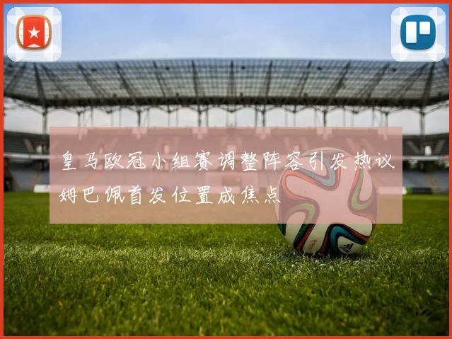 皇马欧冠小组赛调整阵容引发热议姆巴佩首发位置成焦点
