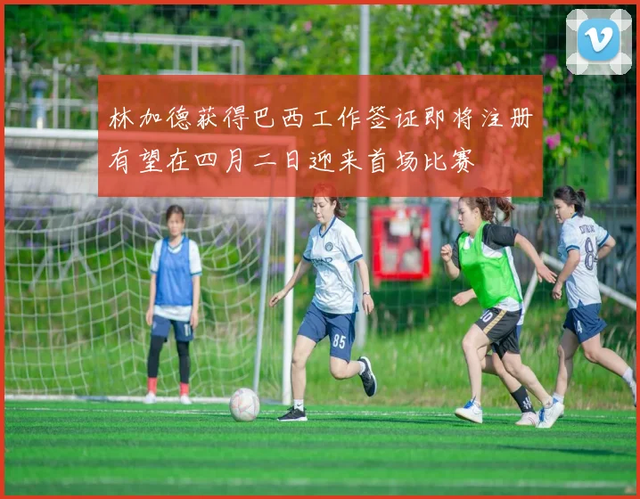 林加德获得巴西工作签证即将注册有望在四月二日迎来首场比赛