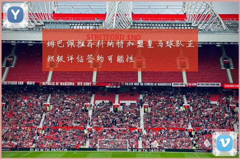 姆巴佩推荐科纳特加盟皇马球队正积极评估签约可能性