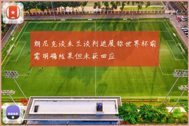 朗尼克谈米兰谈判进展称世界杯前需明确结果但未获回应