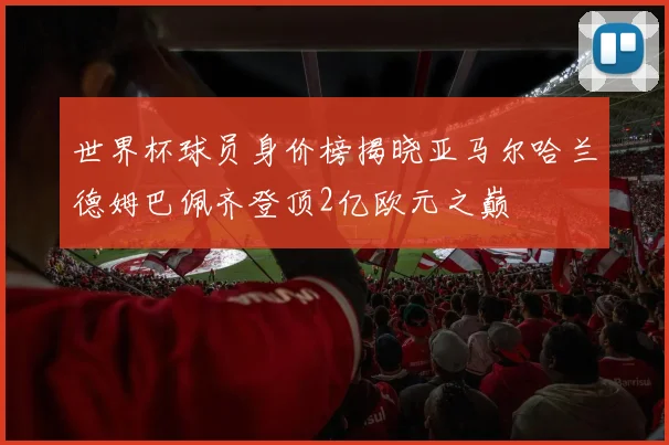 世界杯球员身价榜揭晓亚马尔哈兰德姆巴佩齐登顶2亿欧元之巅