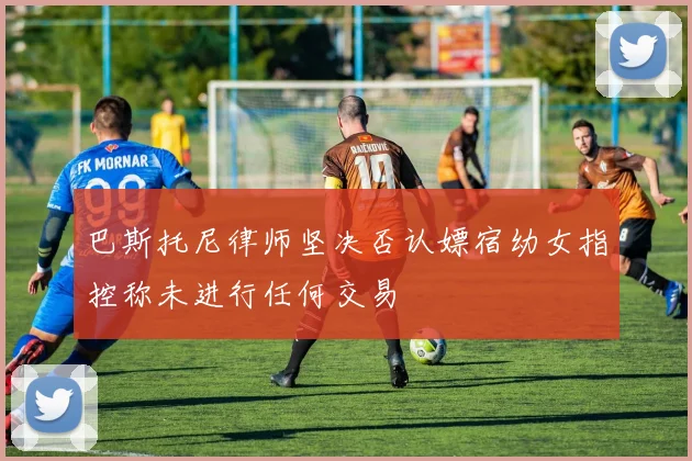 巴斯托尼律师坚决否认嫖宿幼女指控称未进行任何交易