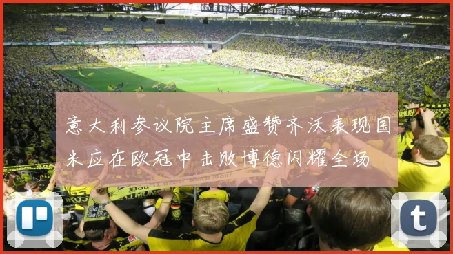 意大利参议院主席盛赞齐沃表现国米应在欧冠中击败博德闪耀全场