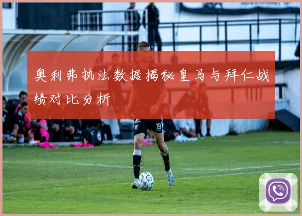 奥利弗执法数据揭秘皇马与拜仁战绩对比分析