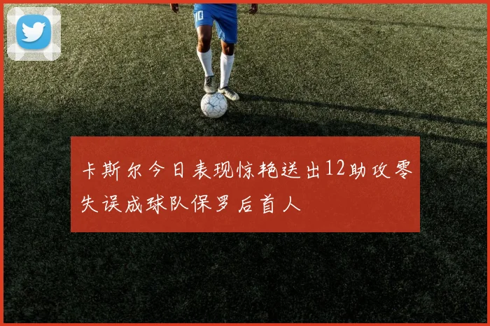 卡斯尔今日表现惊艳送出12助攻零失误成球队保罗后首人