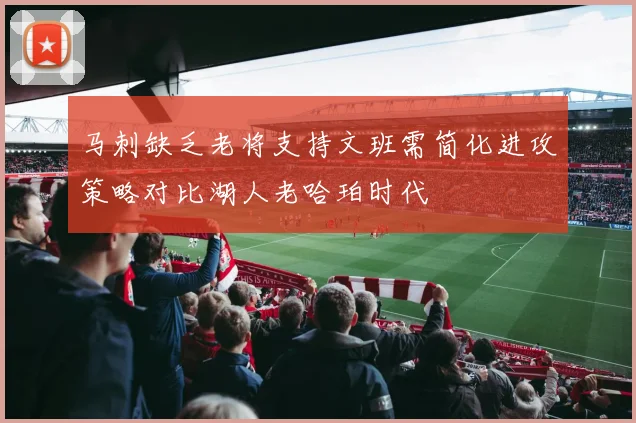 马刺缺乏老将支持文班需简化进攻策略对比湖人老哈珀时代