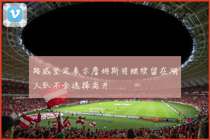 路威坚定表示詹姆斯将继续留在湖人队不会选择离开