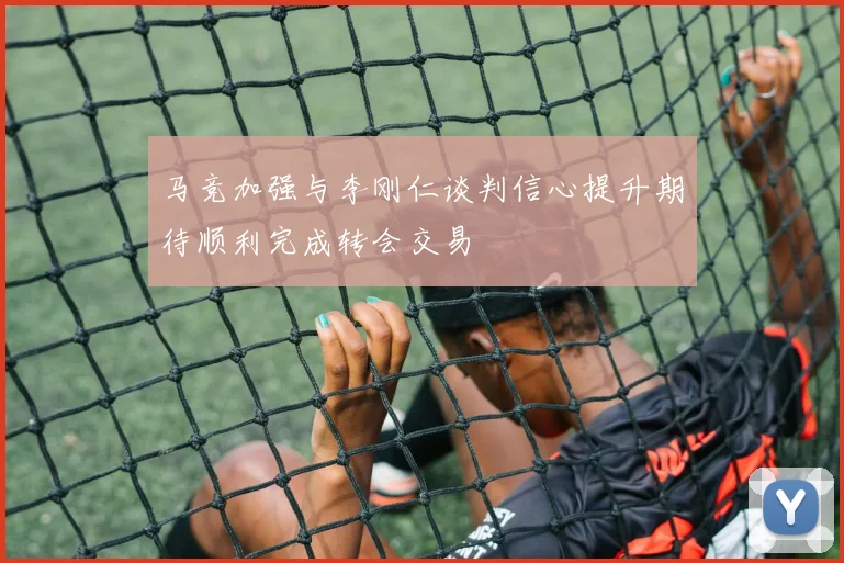 马竞加强与李刚仁谈判信心提升期待顺利完成转会交易