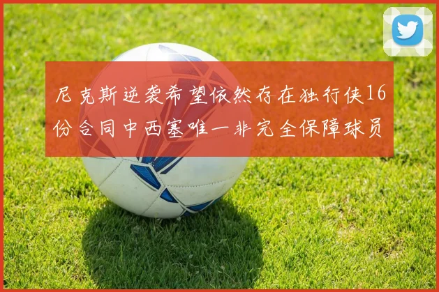尼克斯逆袭希望依然存在独行侠16份合同中西塞唯一非完全保障球员