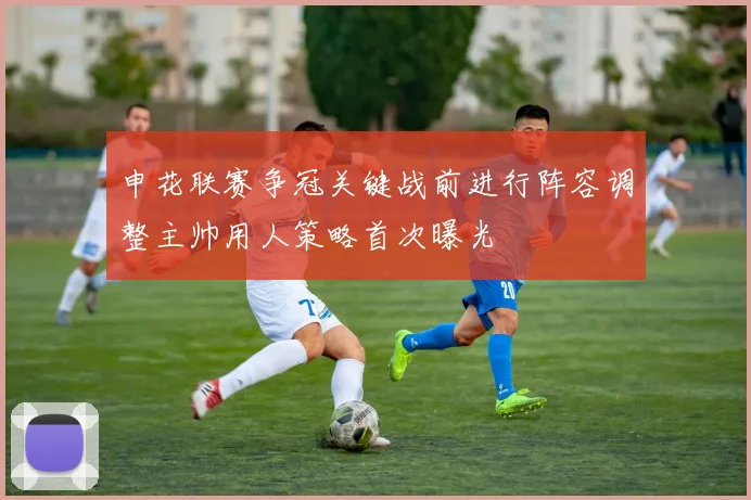 申花联赛争冠关键战前进行阵容调整主帅用人策略首次曝光