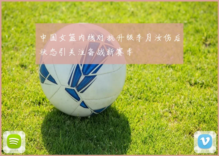 中国女篮内线对抗升级李月汝伤后状态引关注备战新赛季