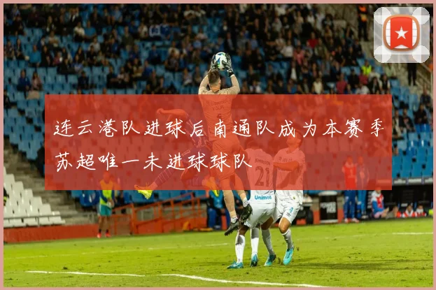 连云港队进球后南通队成为本赛季苏超唯一未进球球队