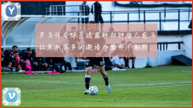罗马传奇球员透露肺部肿瘤已愈马拉多纳曾多次邀请加盟那不勒斯