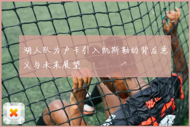 湖人队为卢卡引入凯斯勒的背后意义与未来展望
