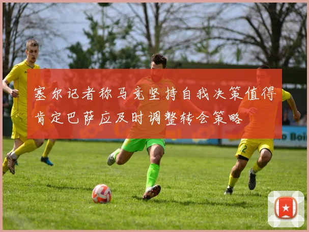 塞尔记者称马竞坚持自我决策值得肯定巴萨应及时调整转会策略