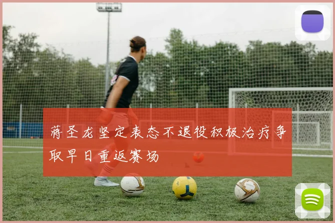蒋圣龙坚定表态不退役积极治疗争取早日重返赛场