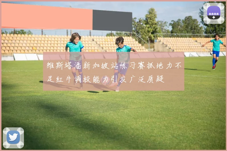 维斯塔潘新加坡站练习赛抓地力不足红牛调校能力引发广泛质疑