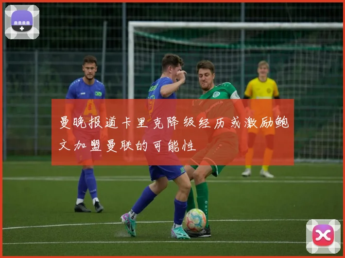 曼晚报道卡里克降级经历或激励鲍文加盟曼联的可能性