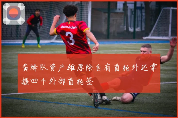 黄蜂队资产雄厚除自有首轮外还掌握四个外部首轮签