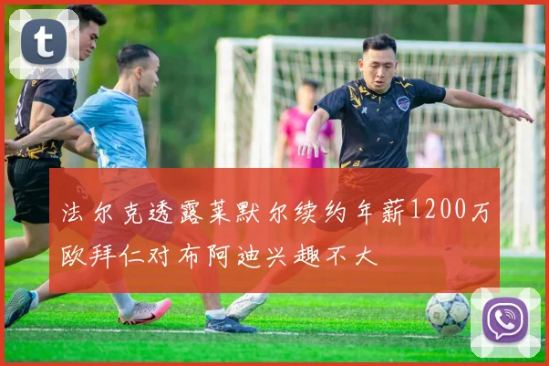 法尔克透露莱默尔续约年薪1200万欧拜仁对布阿迪兴趣不大