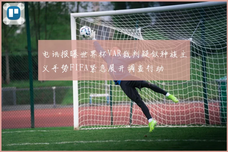 电讯报曝世界杯VAR裁判疑似种族主义手势FIFA紧急展开调查行动
