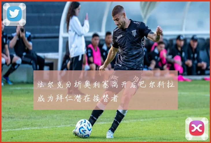 法尔克分析奥利塞离开后巴尔科拉成为拜仁潜在接替者