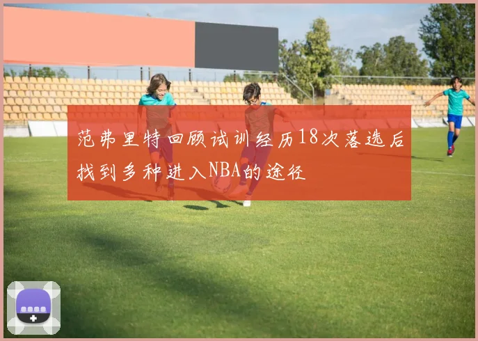 范弗里特回顾试训经历18次落选后找到多种进入NBA的途径