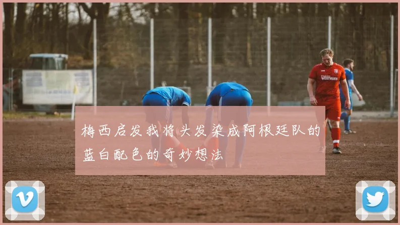 梅西启发我将头发染成阿根廷队的蓝白配色的奇妙想法