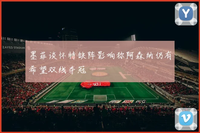 墨菲谈怀特缺阵影响称阿森纳仍有希望双线夺冠