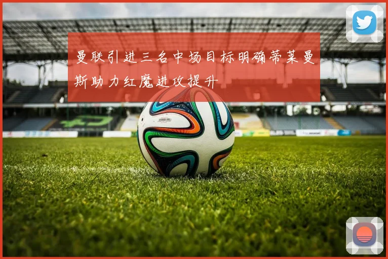 曼联引进三名中场目标明确蒂莱曼斯助力红魔进攻提升