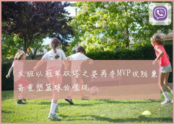 文班以冠军双塔之姿再夺MVP攻防兼备重塑篮球价值观